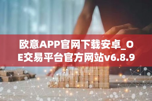 欧意APP官网下载安卓_OE交易平台官方网站v6.8.9