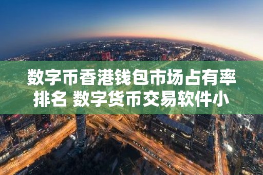 数字币香港钱包市场占有率排名 数字货币交易软件小白使用用户量排名