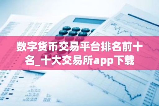 数字货币交易平台排名前十名_十大交易所app下载