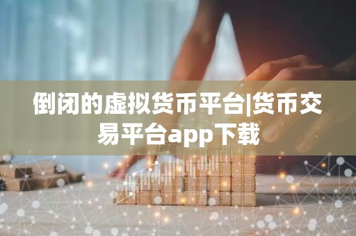 倒闭的虚拟货币平台|货币交易平台app下载