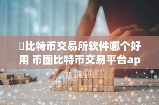 ​比特币交易所软件哪个好用 币圈比特币交易平台app排名