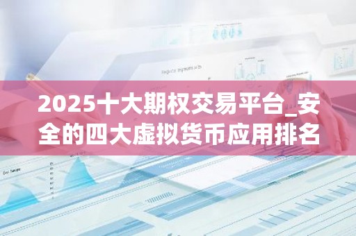2025十大期权交易平台_安全的四大虚拟货币应用排名合集