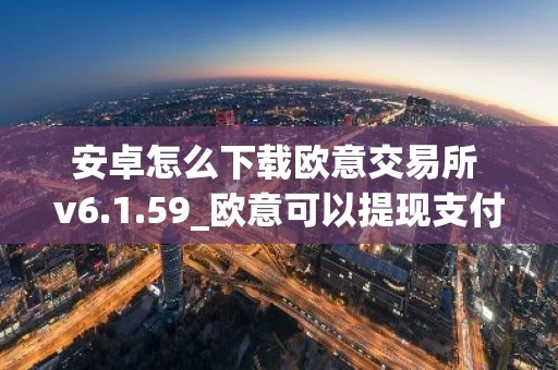 安卓怎么下载欧意交易所 v6.1.59_欧意可以提现支付宝吗