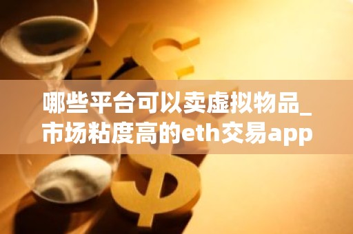 哪些平台可以卖虚拟物品_市场粘度高的eth交易app排名