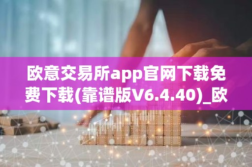 欧意交易所app官网下载免费下载(靠谱版V6.4.40)_欧艺usdt