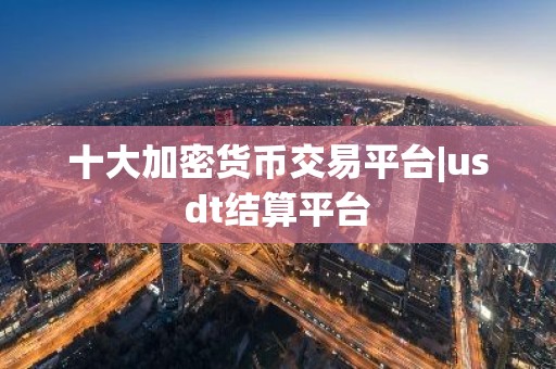 十大加密货币交易平台|usdt结算平台