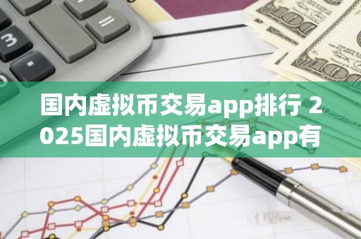 国内虚拟币交易app排行 2025国内虚拟币交易app有哪些？