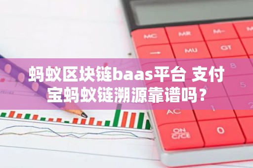 蚂蚁区块链baas平台 支付宝蚂蚁链溯源靠谱吗？