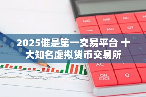 2025谁是第一交易平台 十大知名虚拟货币交易所