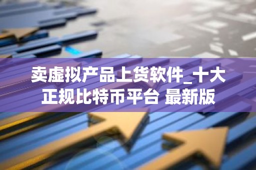 卖虚拟产品上货软件_十大正规比特币平台 最新版