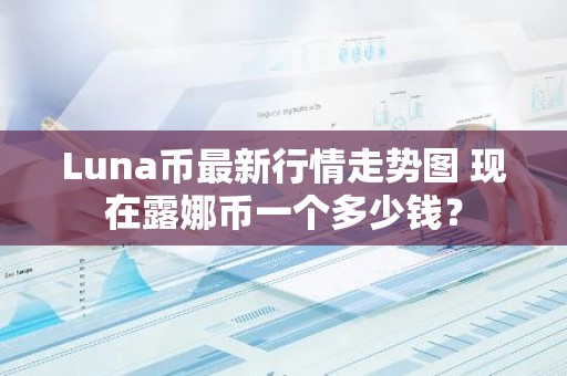 Luna币最新行情走势图 现在露娜币一个多少钱？