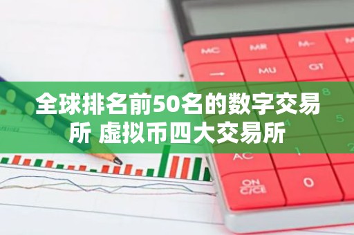 全球排名前50名的数字交易所 虚拟币四大交易所