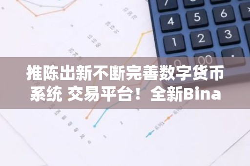 推陈出新不断完善数字货币系统 交易平台！全新Binanc 交易平台功能推荐！