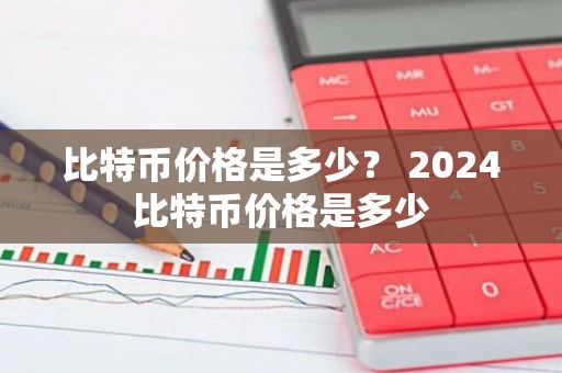 比特币价格是多少？ 2024比特币价格是多少