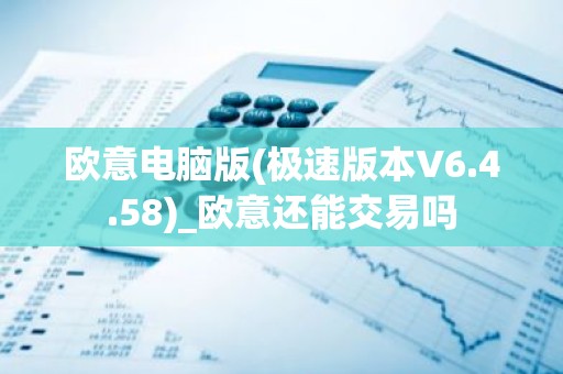 欧意电脑版(极速版本V6.4.58)_欧意还能交易吗