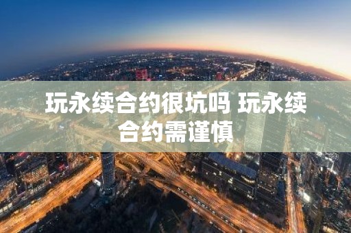 玩永续合约很坑吗 玩永续合约需谨慎