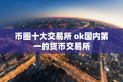 币圈十大交易所 ok国内第一的货币交易所