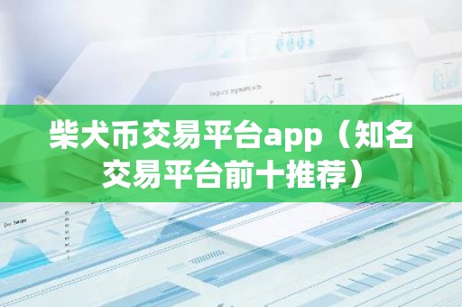 柴犬币交易平台app（知名交易平台前十推荐）