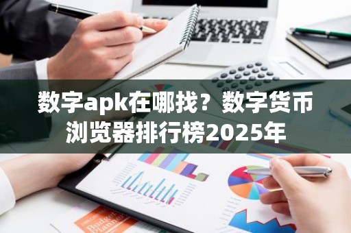 数字apk在哪找？数字货币浏览器排行榜2025年