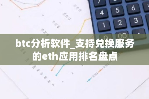 btc分析软件_支持兑换服务的eth应用排名盘点