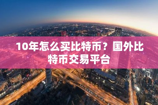 10年怎么买比特币？国外比特币交易平台