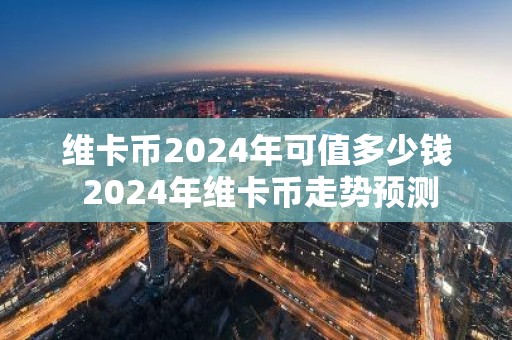 维卡币2024年可值多少钱 2024年维卡币走势预测