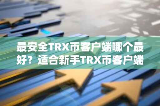 最安全TRX币客户端哪个最好？适合新手TRX币客户端排名第一