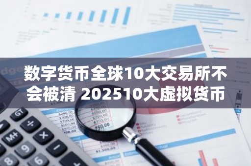 数字货币全球10大交易所不会被清 202510大虚拟货币交易平台排名
