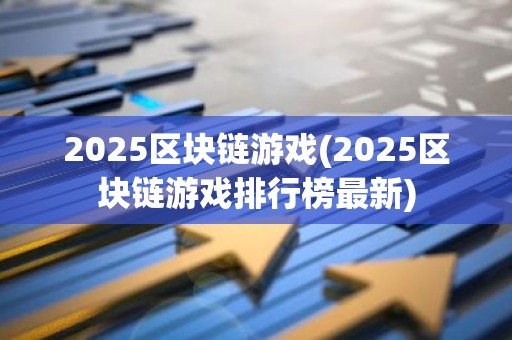 2025区块链游戏(2025区块链游戏排行榜最新)