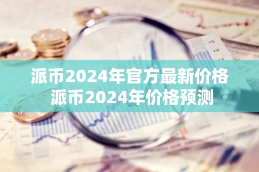 派币2024年官方最新价格 派币2024年价格预测