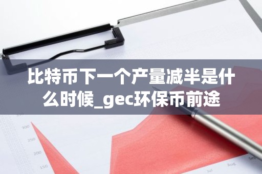 比特币下一个产量减半是什么时候_gec环保币前途