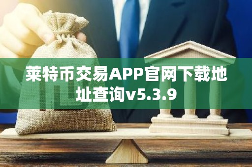 莱特币交易APP官网下载地址查询v5.3.9