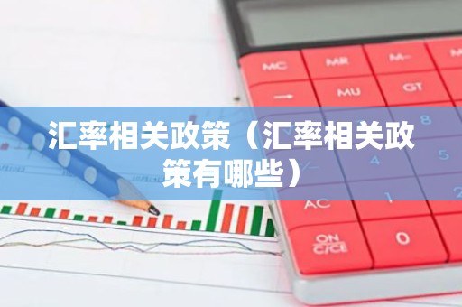 汇率相关政策（汇率相关政策有哪些）