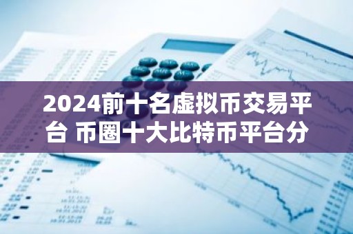 2024前十名虚拟币交易平台 币圈十大比特币平台分享