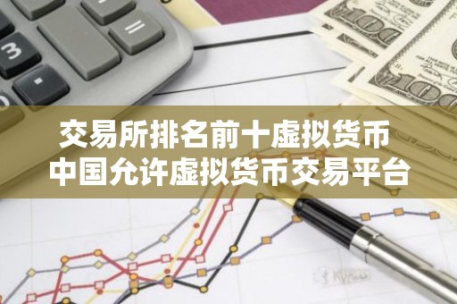 交易所排名前十虚拟货币 中国允许虚拟货币交易平台