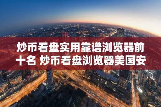 炒币看盘实用靠谱浏览器前十名 炒币看盘浏览器美国安卓排行榜