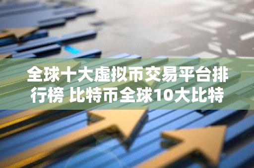 全球十大虚拟币交易平台排行榜 比特币全球10大比特币平台