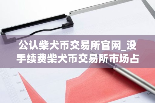 公认柴犬币交易所官网_没手续费柴犬币交易所市场占有率排名