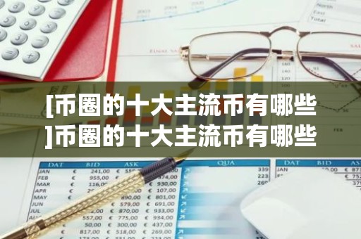 [币圈的十大主流币有哪些]币圈的十大主流币有哪些?