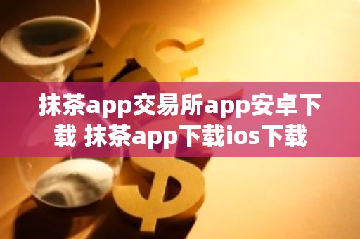抹茶app交易所app安卓下载 抹茶app下载ios下载