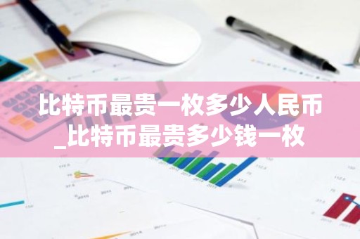 比特币最贵一枚多少人民币_比特币最贵多少钱一枚