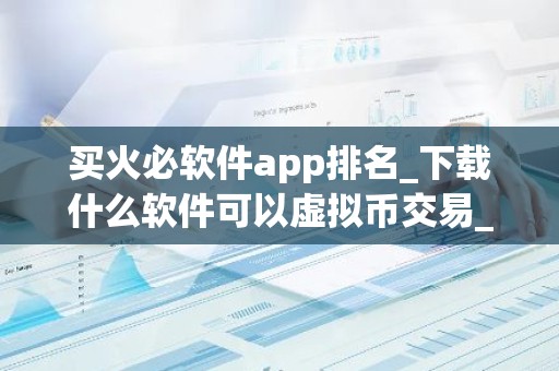 买火必软件app排名_下载什么软件可以虚拟币交易_需你比得买卖得软件