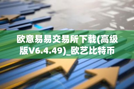 欧意易易交易所下载(高级版V6.4.49)_欧艺比特币