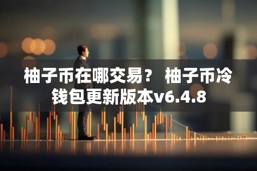 柚子币在哪交易？ 柚子币冷钱包更新版本v6.4.8