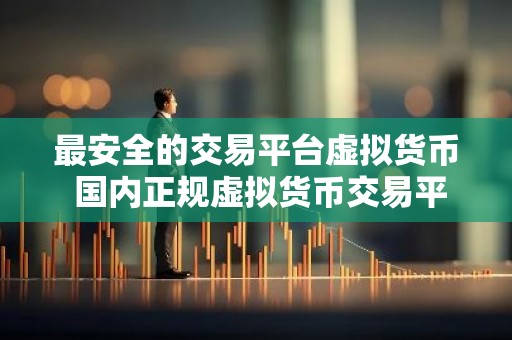 最安全的交易平台虚拟货币 国内正规虚拟货币交易平台
