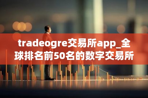 tradeogre交易所app_全球排名前50名的数字交易所