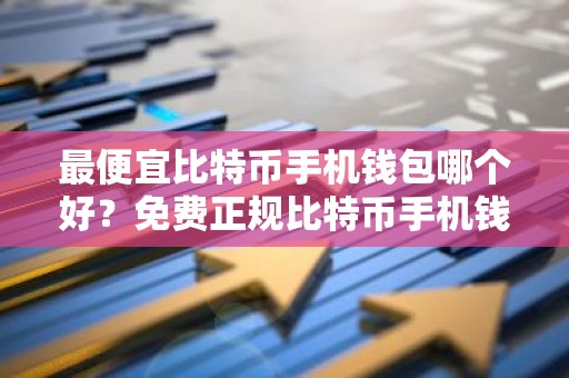 最便宜比特币手机钱包哪个好？免费正规比特币手机钱包最新排名