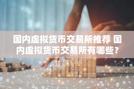 国内虚拟货币交易所推荐 国内虚拟货币交易所有哪些？