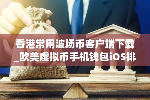 香港常用波场币客户端下载_欧美虚拟币手机钱包iOS排行榜