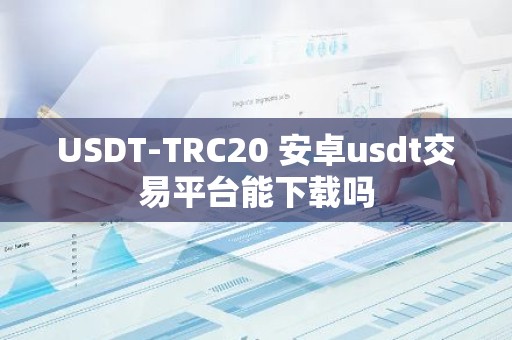 USDT-TRC20 安卓usdt交易平台能下载吗